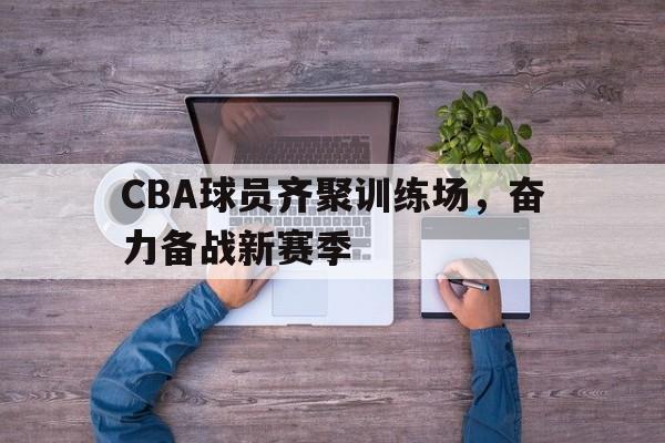 包含CBA球员齐聚训练场，奋力备战新赛季的词条