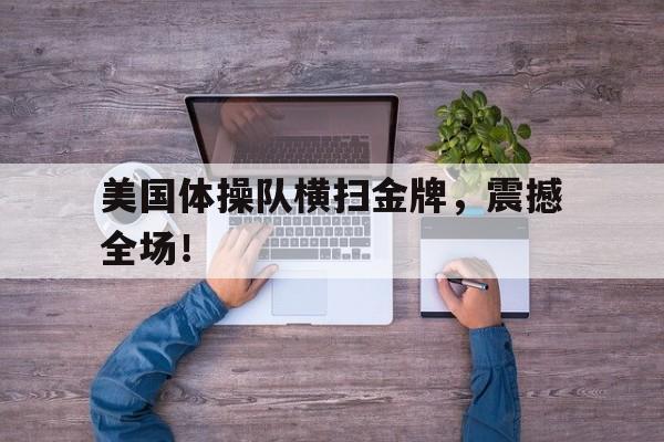 美国体操队横扫金牌，震撼全场！