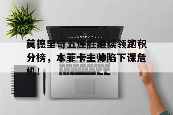 莫德里奇五连胜继续领跑积分榜，本菲卡主帅陷下课危机！